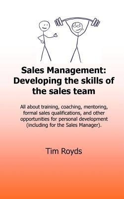 Sales Management: Developing the skills of the sales team: All about training, coaching, mentoring, formal sales qualifications, and other ... development (including for the Sales Manager)