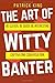 The Art of Witty Banter: Be Clever, Be Quick, Be Interesting - Create Captivatin (How to be More Likable and Charismatic)