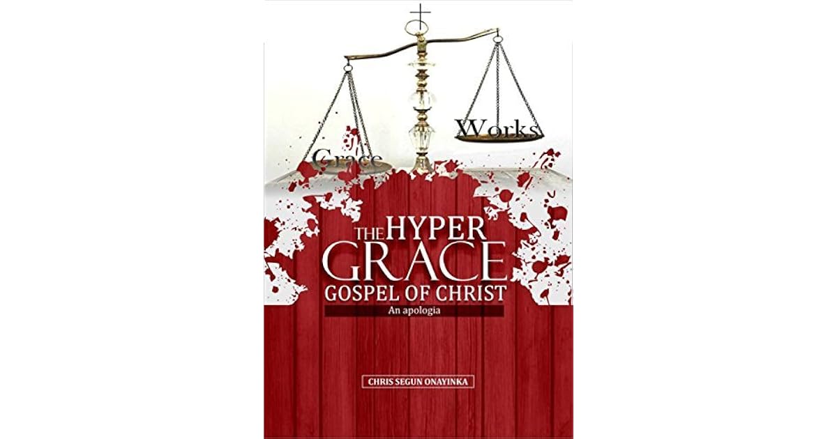 THE HYPER GRACE GOSPEL OF CHRIST AN APOLOGIA by Chris Segun Onayinka