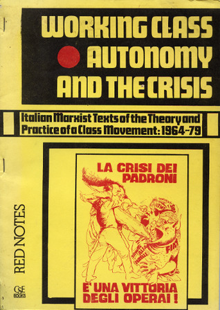 Working Class Autonomy and the Crisis: Italian Marxist Texts of the Theory and Practice of a Class Movement, 1964-79