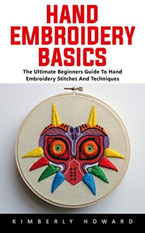 Hand Embroidery Basics: The Ultimate Beginners Guide To Hand Embroidery Stitches & Techniques! (Kindle Edition)