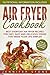 Air Fryer Сookbook: Best Everyday Air Fryer Recipes for Fast, Easy and Delicious Dishes That Make Your Life Simpler