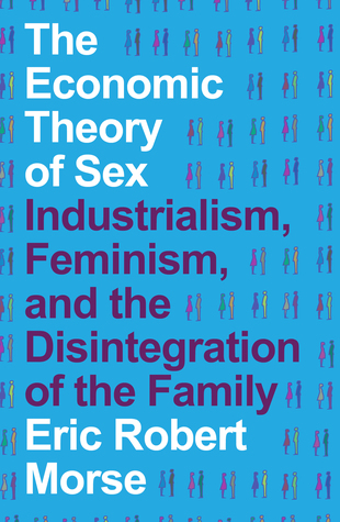 The Economic Theory of Sex: Industrialism, Feminism, and the Disintegration of the Family