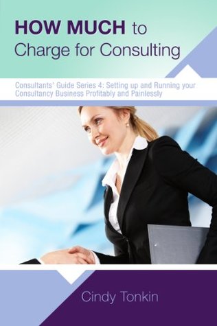 How Much to Charge for Consulting: Profitable and Painless Consulting (Consultant's Guide: Setting up and running your consultancy profitably and painlessly Book 4)