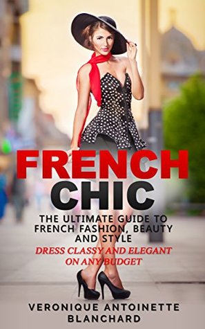 French Chic: The Ultimate Guide to French Fashion, Beauty and Style; Dress Classy and Elegant on Any Budget (French Chic, Style and Beauty, Fashion Guide, Style Secrets, Capsule Wardrobe, Parisian Chic, Minimalist Living, #1)