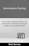 Intermittent Fasting: The Complete Beginners Guide to the Six Methods of Intermittent Fasting for Weight Loss and Optimal Health (weight loss, 5:2 diet, ... weight loss, fasting, fast diet Book 1) Intermittent Fasting: The Complete Beginners Guide to the Six Methods of Intermittent Fasting for Weight Loss and Optimal Health (weight loss, 5:2 diet, ... weight loss, fasting, fast diet Book 1)