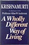 A Wholly Different Way of Living: Krishnamurti in Dialogue with Professor Allan W. Anderson A Wholly Different Way of Living: Krishnamurti in Dialogue with Professor Allan W. Anderson