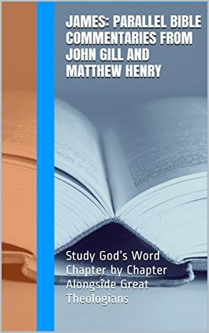 James: Parallel Bible Commentaries from John Gill and Matthew Henry: Study God's Word Chapter by Chapter Alongside Great Theologians