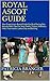 Royal Ascot Guide: Your Personal Experience-Based Guide To Get Ready For The British Social Event Of The Year
