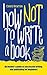 How Not To Write A Book: An insider’s guide to successful writing and publishing for beginners