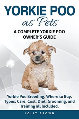 Yorkie Poo As Pets Yorkie Poo Breeding Where To Buy Types Care Cost Diet Grooming And Training All Included A Complete Yorkie Poo Owner S Guide By Lolly Brown