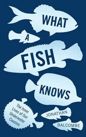 What a Fish Knows: The Inner Lives of Our Underwater Cousins