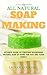 All Natural Soap Making: Ultimate Guide to Creating Nourishing Natural Soap at Home for You and Your Family