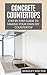 Concrete Countertops: Step by Step Guide to Making Your Own Diy Countertop: Simple and Easy!