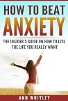 How To Beat Anxiety: The Insider's Guide On How To Live The Life You Really Want How To Beat Anxiety: The Insider's Guide On How To Live The Life You Really Want