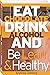 EAT CHOCOLATE, DRINK ALCOHO...