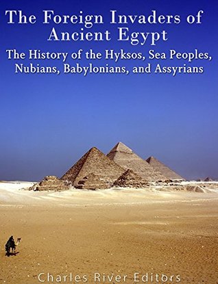 The Foreign Invaders of Ancient Egypt: The History of the Hyksos, Sea Peoples, Nubians, Babylonians, and Assyrians (Kindle Edition)