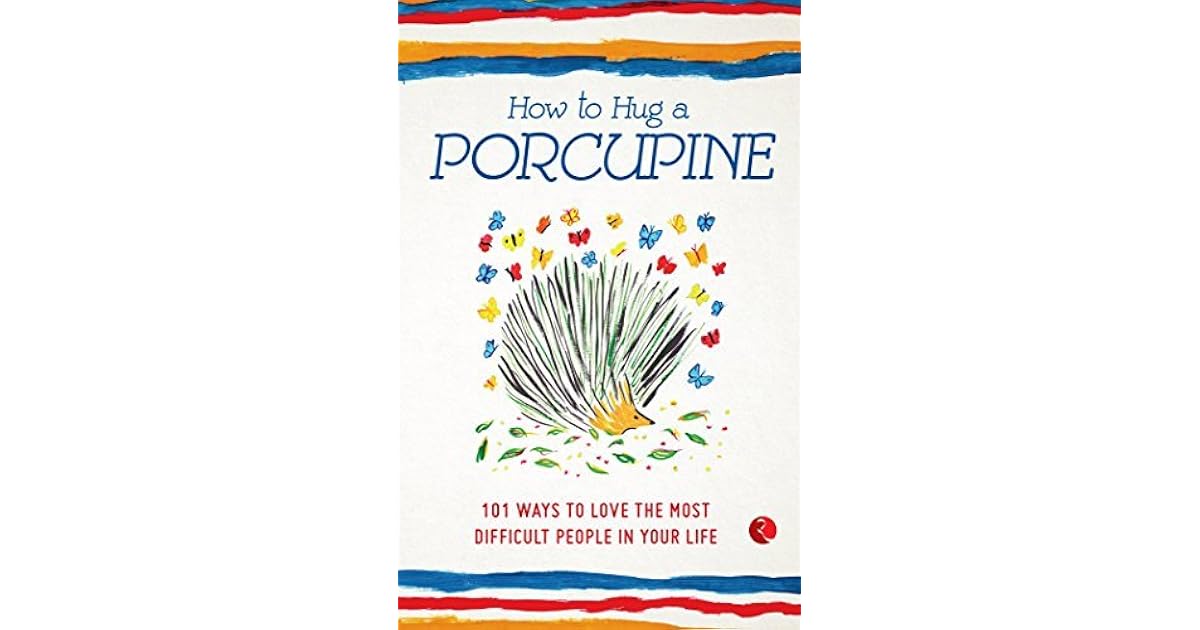 How to Hug a Porcupine: 101 Ways to Love the Most Difficult People in