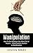 Manipulation: How To Get Whatever You Want Out of Anyone – Mind Control, Intuition & Manifestation