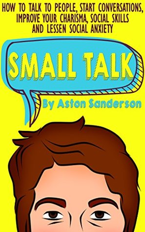 Small Talk: How to Talk to People, Improve Your Charisma, Social Skills, Conversation Starters & Lessen Social Anxiety (Better Conversation Book 1)