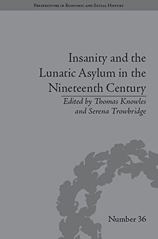 Insanity and the Lunatic Asylum in the Nineteenth Century (Perspectives in Economic and Social History Book 36)