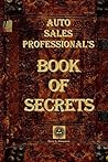Auto Sales Professional's Book Of Secrets: A Comprehensive Collection Of The Most Proven and Successful Techniques and Strategies For Negotiating Car Sales