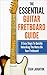 The Essential Guitar Fretboard Guide: 3 Easy Steps To Quickly Unlocking The Notes On Your Fretboard