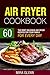 Air Fryer Cookbook: 60 The Most Delicious Air Fryer Recipes for Your Family for Every Day