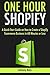 One Hour Shopify: A Quick-Start Guide on How to Create a Shopify Ecommerce Business in 60 Minutes or Less