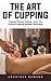 The Art Of Cupping: Cupping Therapy Healing - Learn the Ultimate Cupping Massage Techniques!