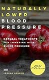 Naturally Lower Blood Pressure: Natural Treatments For Lowering High Blood Pressure (Hypertension Cure Book 1)