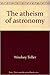 The atheism of astronomy;: A refutation of the theory that the universe is governed by intelligence (The Atheist viewpoint)