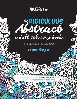 A Ridiculous Abstract Adult Coloring Book for Stress Relief and Relaxation: Activate the power of your subconscious mind with this outrageous abstract ... book (Subconscious Sketches' Coloring Books)