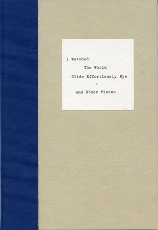 I Watched the World Glide Effortlessly Bye: And Other Pieces (Hardcover)