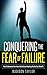 Conquering The Fear Of Failure: How To Overcome Your Fears And Achieve Anything You Set Your Mind To