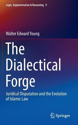 The Dialectical Forge: Juridical Disputation and the Evolution of Islamic Law (Logic, Argumentation & Reasoning, 9)