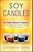 Soy Candles: Soy Candle Making for Beginners! How to Make the Perfect Candles for Fun & Income