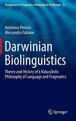 Darwinian Biolinguistics: Theory and History of a Naturalistic Philosophy of Language and Pragmatics (Perspectives in Pragmatics, Philosophy & Psychology, 12)