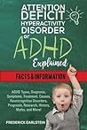 Attention Deficit Hyperactivity Disorder Or ADHD Explained: ADHD Types, Diagnosis, Symptoms, Treatment, Causes, Neurocognitive Disorders, Prognosis, ... History, Myths, and More! Facts & Information Attention Deficit Hyperactivity Disorder Or ADHD Explained: ADHD Types, Diagnosis, Symptoms, Treatment, Causes, Neurocognitive Disorders, Prognosis, ... History, Myths, and More! Facts & Information