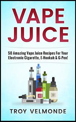 Vape Juice: 50 Amazing Vape Juice Recipes for Your Electronic Cigarette, E-Hookah & G-Pen!