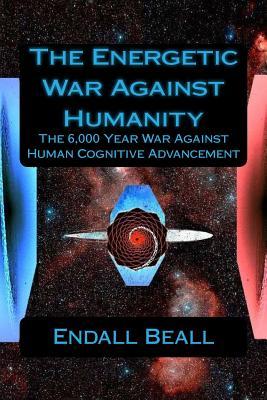 The Energetic War Against Humanity: The 6,000 Year War Against Human Cognitive Advancement