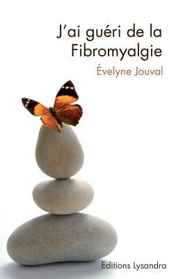 J'ai gueri de la fibromyalgie: Ce livre, preface par le Dr AlainTuan Qui, temoigne du combat que l auteure a mene durant dix ans contre la ... methodes naturelles. (French Edition)