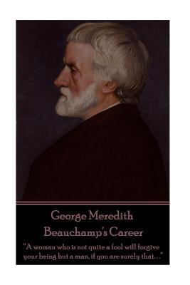 George Meredith - Beauchamp's Career: “A woman who is not quite a fool will forgive your being but a man, if you are surely that. . .”