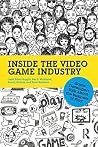 Inside the Video Game Industry: Game Developers Talk About the Business of Play Inside the Video Game Industry: Game Developers Talk About the Business of Play