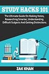 Study Hacks 101: The Ultimate Guide On Making Notes, Researching Smarter, Understanding Difficult Subjects And Getting Distinctions