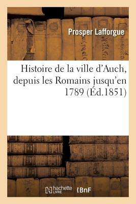 Histoire de la Ville d'Auch, Depuis Les Romains Jusqu'en 1789 (French Edition)