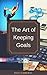 The Art of Keeping Goals: The Essential Handbook