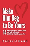Make Him Beg to Be Yours: 14 Sneaky Steps to Win His Heart, Get Him to Commit, and Never Want to Leave You
