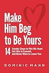 Make Him Beg to Be Yours: 14 Sneaky Steps to Win His Heart, Get Him to Commit, and Never Want to Leave You