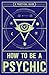 How to Be a Psychic: A Practical Guide